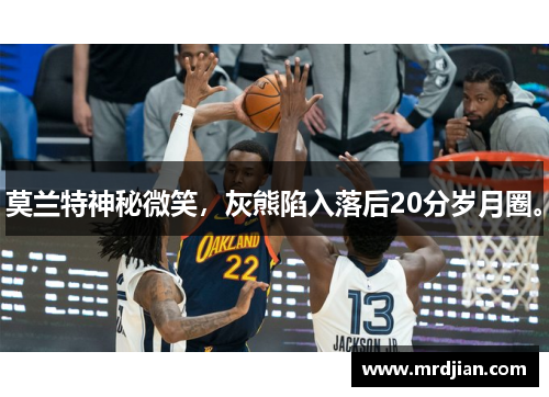 莫兰特神秘微笑，灰熊陷入落后20分岁月圈。